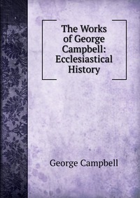 The Works of George Campbell: Ecclesiastical History