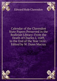 Calendar of the Clarendon State Papers Preserved in the Bodleian Library: From the Death of Charles I, 1649, to the End of the Year 1654 / Edited by W. Dunn Macray