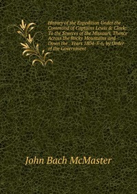 History of the Expedition Under the Command of Captains Lewis & Clark: To the Sources of the Missouri, Thence Across the Rocky Mountains and Down the . Years 1804-5-6, by Order of the Gov