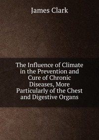 The Influence of Climate in the Prevention and Cure of Chronic Diseases, More Particularly of the Chest and Digestive Organs