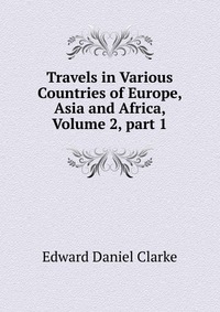 Travels in Various Countries of Europe, Asia and Africa, Volume 2, part 1