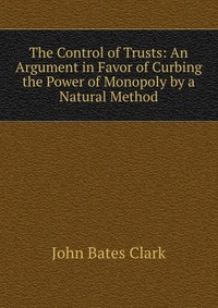 The Control of Trusts: An Argument in Favor of Curbing the Power of Monopoly by a Natural Method