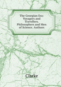 The Georgian Era: Voyagers and Travellers. Philosophers and Men of Science. Authors