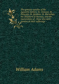 The genuine epistles of the Apostolic fathers, St. Clement, St. Polycarp, St. Ignatius, St. Barnabas; the Shepherd of Hermas, and the martyrdoms of . those who were present at their suffering