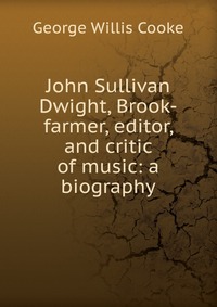 John Sullivan Dwight, Brook-farmer, editor, and critic of music: a biography