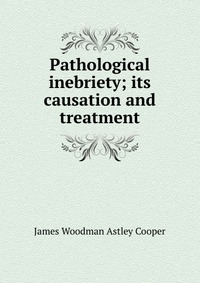 Pathological inebriety; its causation and treatment