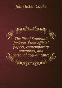 The life of Stonewall Jackson From official papers, contemporary narratives, and personal acquaintance