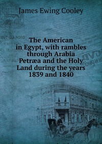 The American in Egypt, with rambles through Arabia Petr?a and the Holy Land during the years 1839 and 1840