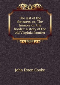 The last of the foresters, or, The humors on the border: a story of the old Virginia frontier