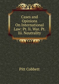 Cases and Opinions On International Law: Pt. Ii. War. Pt. Iii. Neutrality