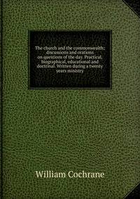 The church and the commonwealth; discussions and orations on questions of the day. Practical, biographical, educational and doctrinal. Written during a twenty years ministry