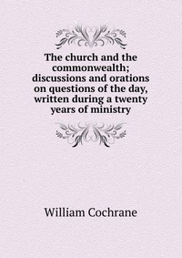 The church and the commonwealth; discussions and orations on questions of the day, written during a twenty years of ministry