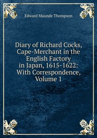 Diary of Richard Cocks, Cape-Merchant in the English Factory in Japan, 1615-1622: With Correspondence, Volume 1