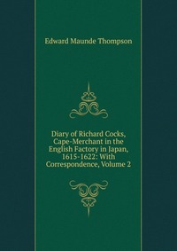 Diary of Richard Cocks, Cape-Merchant in the English Factory in Japan, 1615-1622: With Correspondence, Volume 2