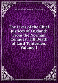 The Lives of the Chief Justices of England: From the Norman Conquest Till Death of Lord Tenterden, Volume 1