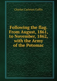 Following the flag. From August, 1861, to November, 1862, with the Army of the Potomac