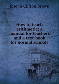 How to teach arithmetic; a manual for teachers and a text-book for normal schools