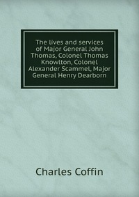 The lives and services of Major General John Thomas, Colonel Thomas Knowlton, Colonel Alexander Scammel, Major General Henry Dearborn