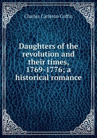 Daughters of the revolution and their times, 1769-1776; a historical romance