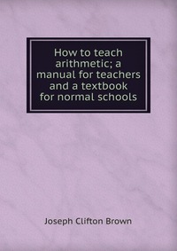 How to teach arithmetic; a manual for teachers and a textbook for normal schools