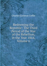 Redeeming the Republic: The Third Period of the War of the Rebellion, in the Year 1864, Volume 6