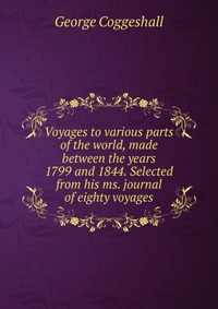 George Coggeshall - «Voyages to various parts of the world, made between the years 1799 and 1844. Selected from his ms. journal of eighty voyages»