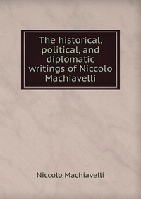 The historical, political, and diplomatic writings of Niccolo Machiavelli