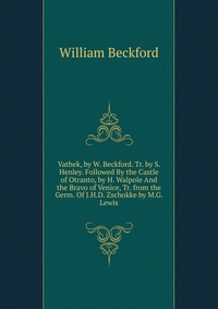 Vathek, by W. Beckford. Tr. by S. Henley. Followed By the Castle of Otranto, by H. Walpole And the Bravo of Venice, Tr. from the Germ. Of J.H.D. Zschokke by M.G. Lewis