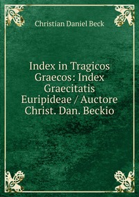 Index in Tragicos Graecos: Index Graecitatis Euripideae / Auctore Christ. Dan. Beckio