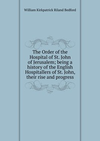 The Order of the Hospital of St. John of Jerusalem; being a history of the English Hospitallers of St. John, their rise and progress