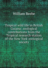 Tropical wild life in British Guiana: zoological contributions from the Tropical research station of the New York zoological society