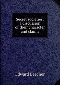 Secret societies: a discussion of their character and claims