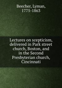 Lectures on scepticism, delivered in Park street church, Boston, and in the Second Presbyterian church, Cincinnati