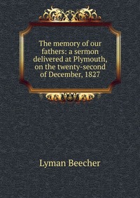 The memory of our fathers: a sermon delivered at Plymouth, on the twenty-second of December, 1827