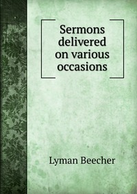 Lyman Beecher - «Sermons delivered on various occasions»