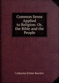 Common Sense Applied to Religion: Or, the Bible and the People