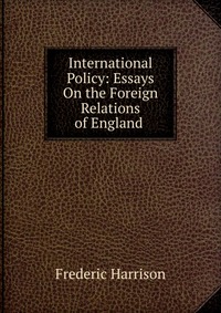 International Policy: Essays On the Foreign Relations of England