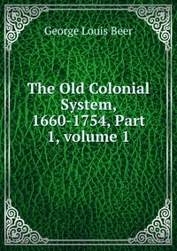 The Old Colonial System, 1660-1754, Part 1, volume 1