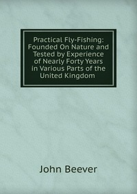 Practical Fly-Fishing: Founded On Nature and Tested by Experience of Nearly Forty Years in Various Parts of the United Kingdom