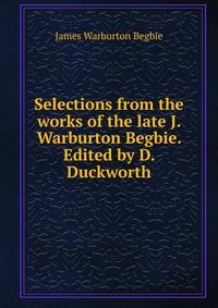 Selections from the works of the late J. Warburton Begbie. Edited by D. Duckworth