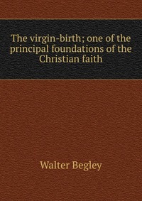 The virgin-birth; one of the principal foundations of the Christian faith