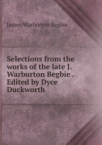 Selections from the works of the late J. Warburton Begbie . Edited by Dyce Duckworth