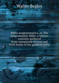 Biblia anagrammatica, or, The anagrammatic Bible: a literary curiosity gathered from unexplored sources and from books of the greatest rarity