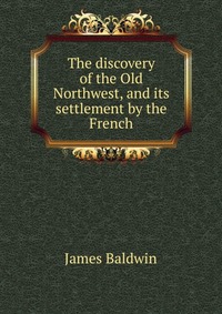 The discovery of the Old Northwest, and its settlement by the French