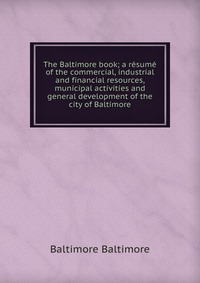 The Baltimore book; a resume of the commercial, industrial and financial resources, municipal activities and general development of the city of Baltimore