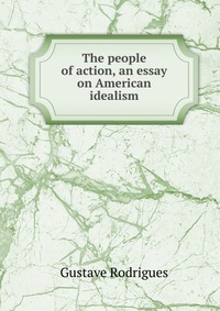 The people of action, an essay on American idealism