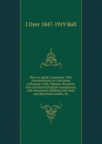 How to speak Cantonese: fifty conversations in Cantonese colloquial; with Chinese character, free and literal English translations, and romanised spelling with tonic and diacritical marks, &a