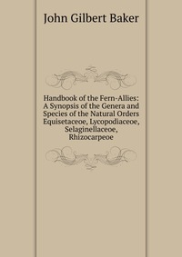 Handbook of the Fern-Allies: A Synopsis of the Genera and Species of the Natural Orders Equisetaceoe, Lycopodiaceoe, Selaginellaceoe, Rhizocarpeoe