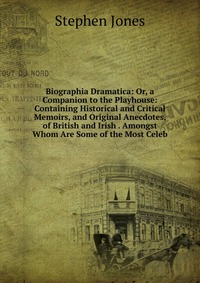 Biographia Dramatica: Or, a Companion to the Playhouse: Containing Historical and Critical Memoirs, and Original Anecdotes, of British and Irish . Amongst Whom Are Some of the Most Celeb