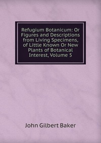 Refugium Botanicum: Or Figures and Descriptions from Living Specimens, of Little Known Or New Plants of Botanical Interest, Volume 5